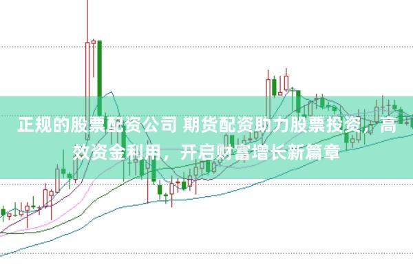 正规的股票配资公司 期货配资助力股票投资,高效资金利用,开启财富增长新篇章