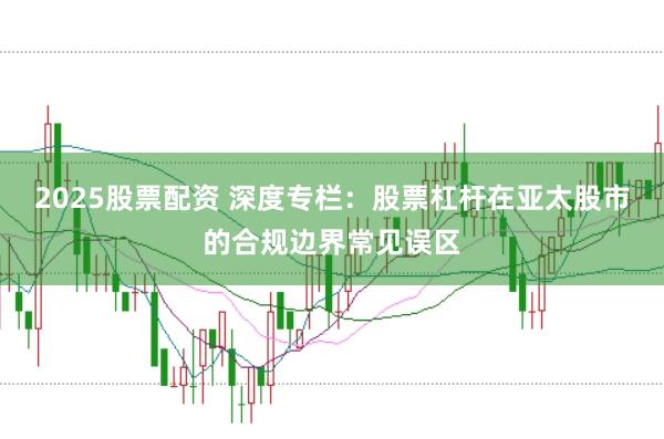 2025股票配资 深度专栏:股票杠杆在亚太股市的合规边界常见误区