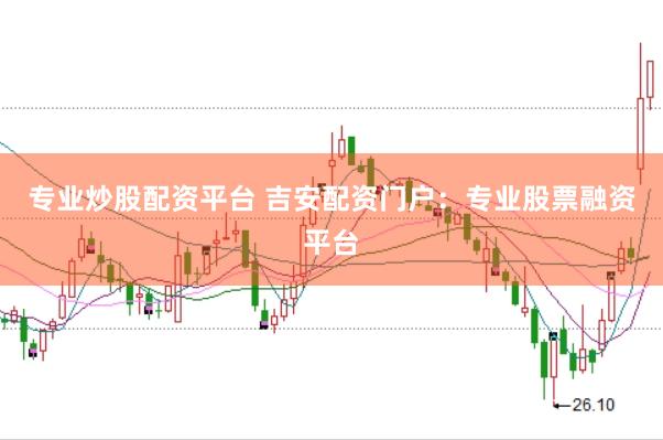 专业炒股配资平台 吉安配资门户:专业股票融资平台