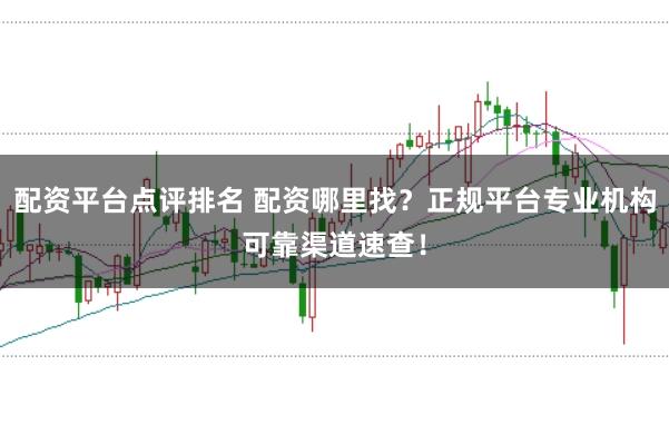 配资平台点评排名 配资哪里找？正规平台专业机构可靠渠道速查！