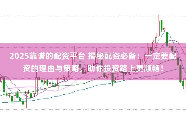 2025靠谱的配资平台 揭秘配资必备:一定要配资的理由与策略,助你投资路上更顺畅!