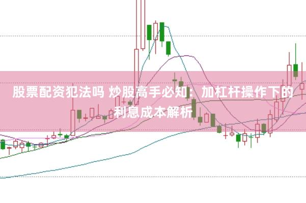 股票配资犯法吗 炒股高手必知:加杠杆操作下的利息成本解析