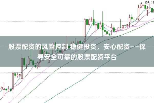 股票配资的风险控制 稳健投资,安心配资——探寻安全可靠的股票配资平台