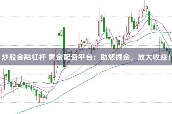 炒股金融杠杆 黄金配资平台：助您掘金，放大收益！