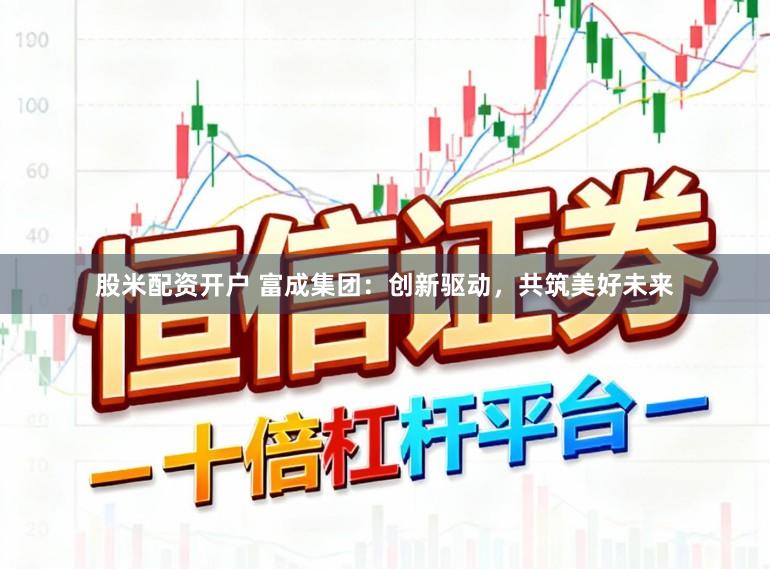 股米配资开户 富成集团:创新驱动,共筑美好未来