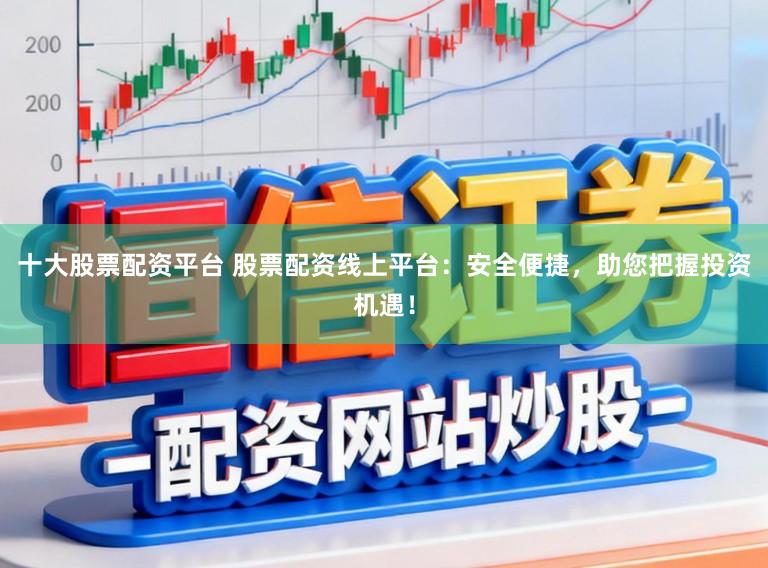 十大股票配资平台 股票配资线上平台:安全便捷,助您把握投资机遇!