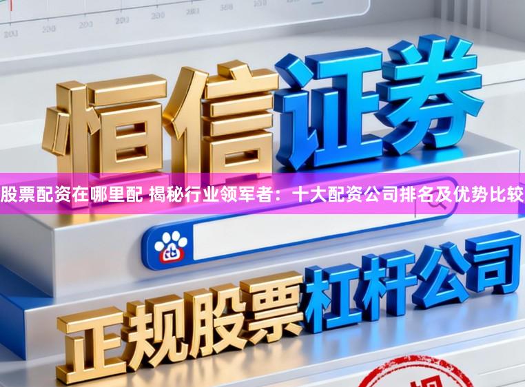 股票配资在哪里配 揭秘行业领军者：十大配资公司排名及优势比较