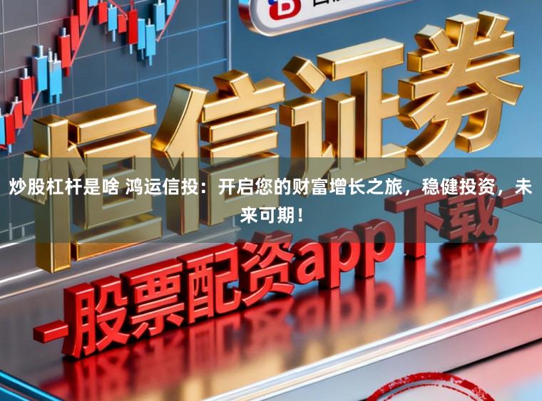 炒股杠杆是啥 鸿运信投：开启您的财富增长之旅，稳健投资，未来可期！