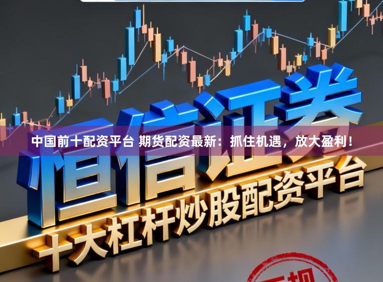 中国前十配资平台 期货配资最新:抓住机遇,放大盈利!