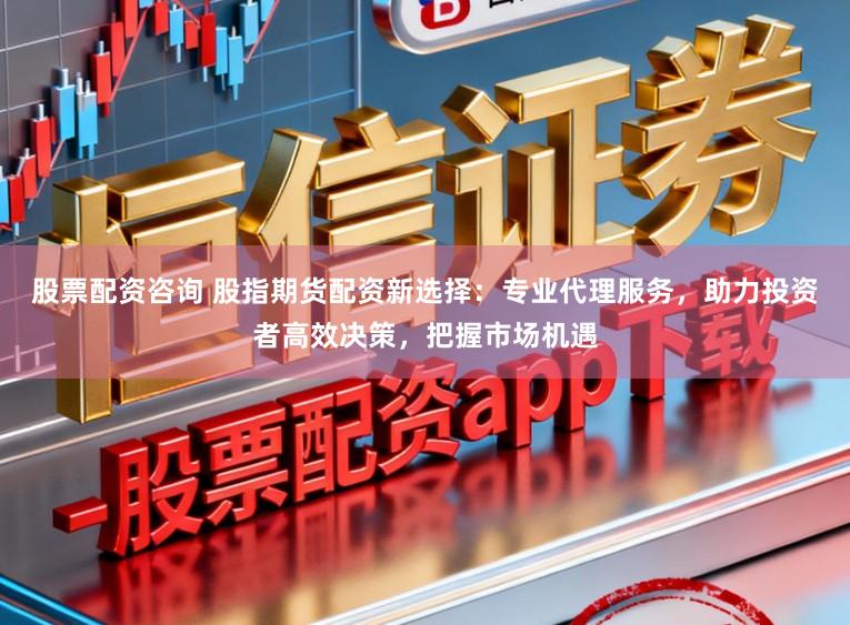 股票配资咨询 股指期货配资新选择：专业代理服务，助力投资者高效决策，把握市场机遇