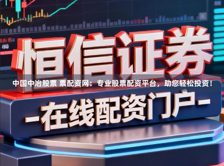 中国中冶股票 票配资网：专业股票配资平台，助您轻松投资！