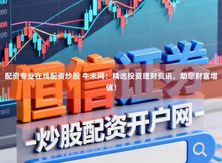 配资专业在线配资炒股 牛米网:精选投资理财资讯,助您财富增值!
