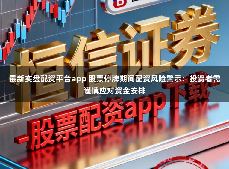 最新实盘配资平台app 股票停牌期间配资风险警示:投资者需谨慎应对资金安排