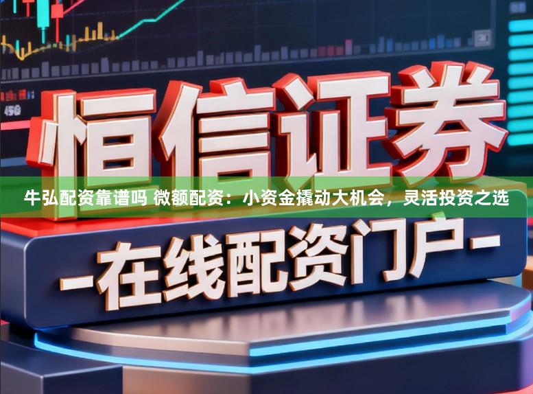 牛弘配资靠谱吗 微额配资：小资金撬动大机会，灵活投资之选