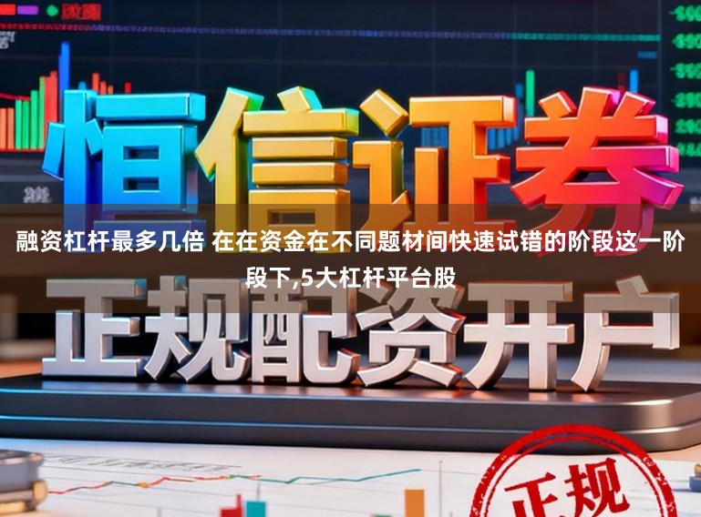 融资杠杆最多几倍 在在资金在不同题材间快速试错的阶段这一阶段下,5大杠杆平台股