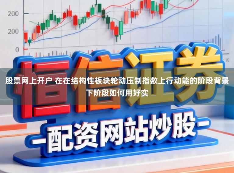 股票网上开户 在在结构性板块轮动压制指数上行动能的阶段背景下阶段如何用好实