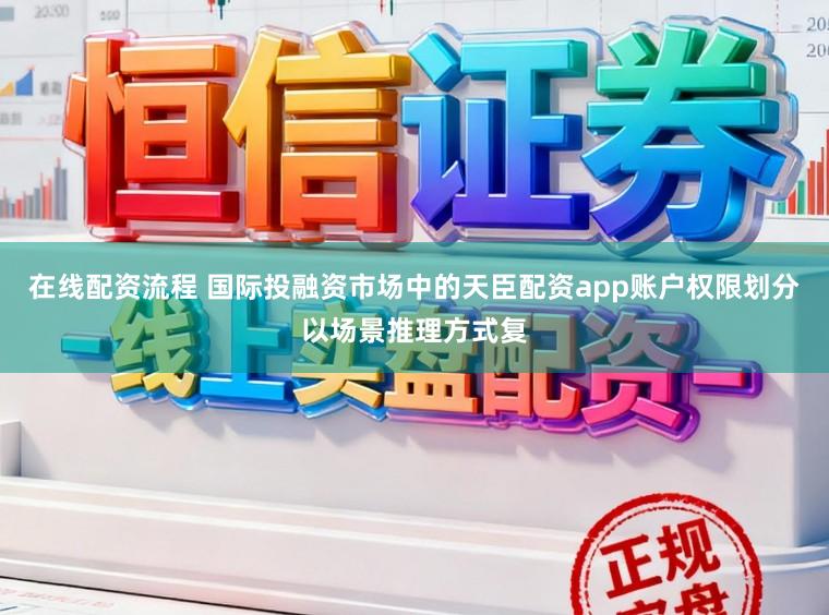 在线配资流程 国际投融资市场中的天臣配资app账户权限划分以场景推理方式复