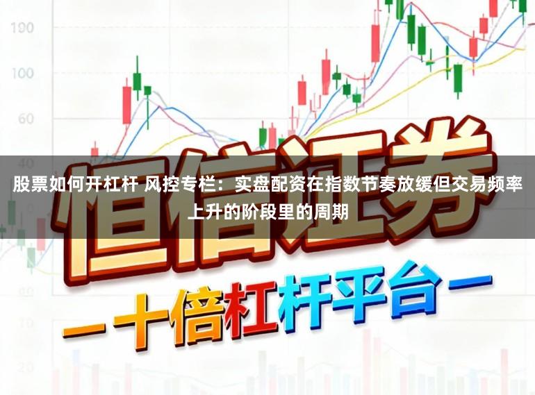股票如何开杠杆 风控专栏：实盘配资在指数节奏放缓但交易频率上升的阶段里的周期