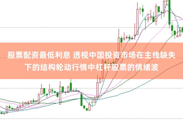 股票配资最低利息 透视中国投资市场在主线缺失下的结构轮动行情中杠杆股票的情绪波