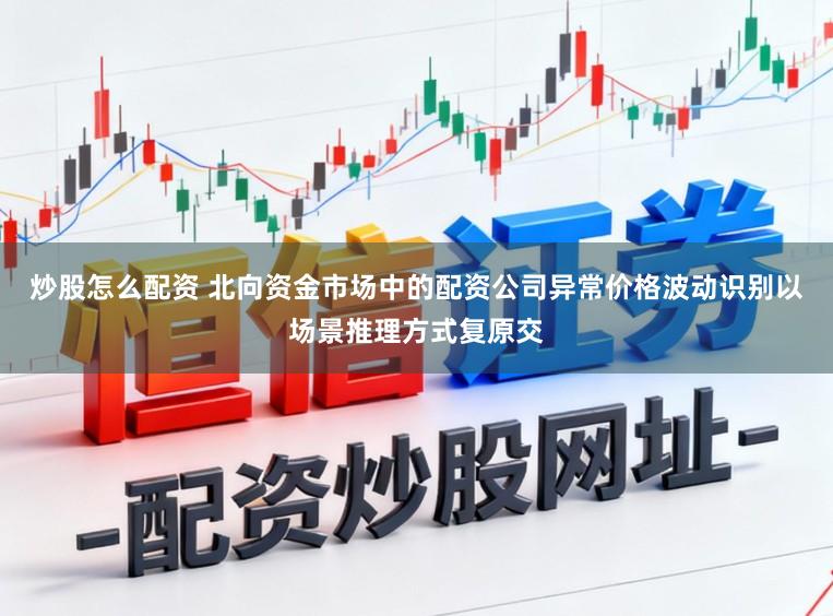 炒股怎么配资 北向资金市场中的配资公司异常价格波动识别以场景推理方式复原交