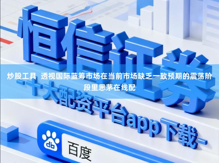 炒股工具  透视国际蓝筹市场在当前市场缺乏一致预期的震荡阶段里思茅在线配