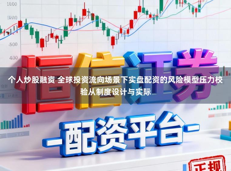 个人炒股融资 全球投资流向场景下实盘配资的风险模型压力校验从制度设计与实际