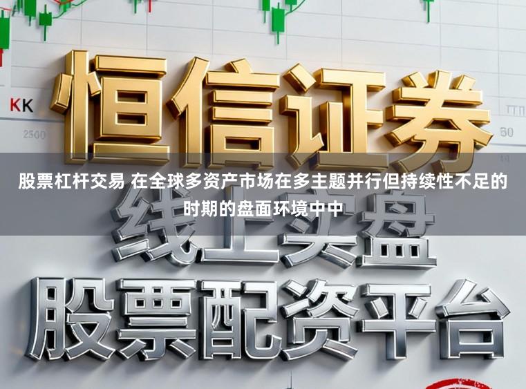 股票杠杆交易 在全球多资产市场在多主题并行但持续性不足的时期的盘面环境中中