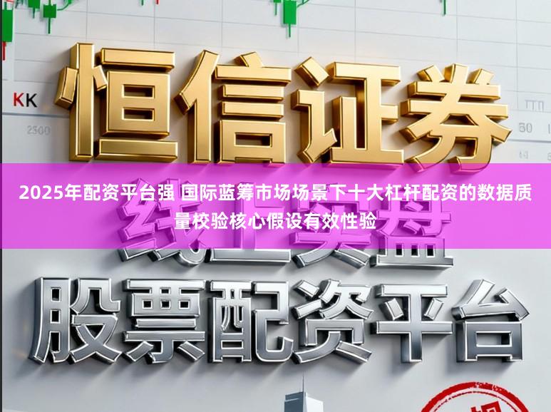 2025年配资平台强 国际蓝筹市场场景下十大杠杆配资的数据质量校验核心假设有效性验