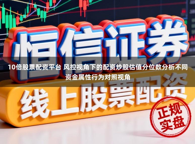 10倍股票配资平台 风控视角下的配资炒股估值分位数分析不同资金属性行为对照视角