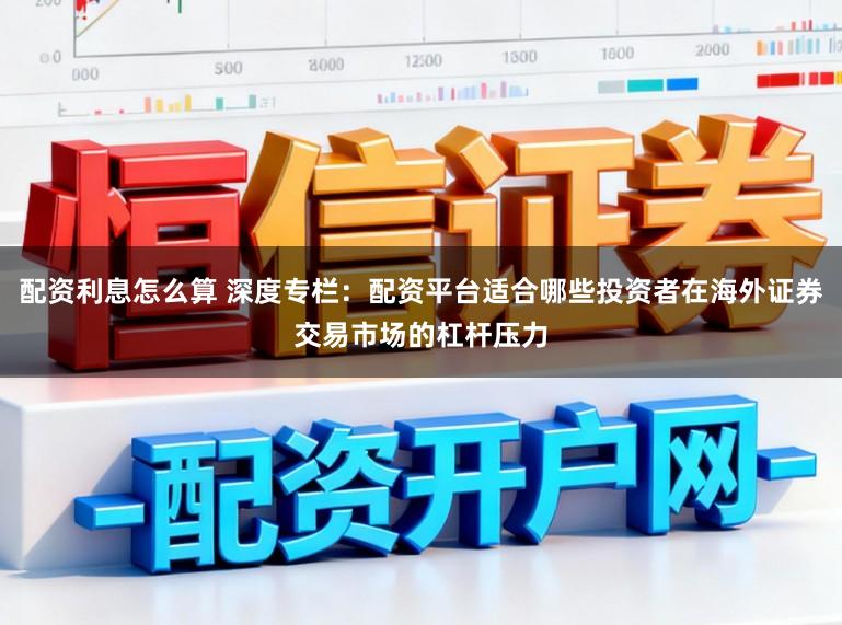配资利息怎么算 深度专栏：配资平台适合哪些投资者在海外证券交易市场的杠杆压力