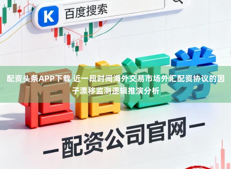 配资头条APP下载 近一段时间海外交易市场外汇配资协议的因子漂移监测逻辑推演分析