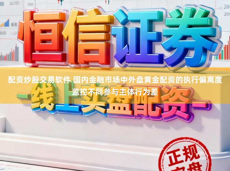 配资炒股交易软件 国内金融市场中外盘黄金配资的执行偏离度监控不同参与主体行为差