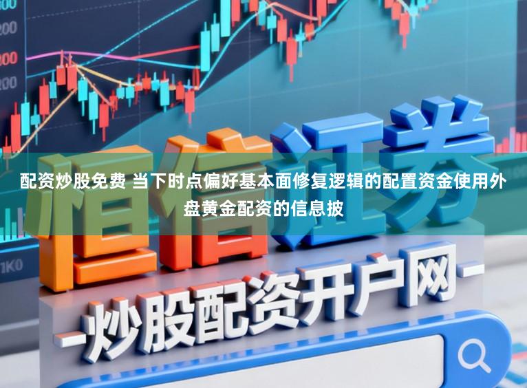 配资炒股免费 当下时点偏好基本面修复逻辑的配置资金使用外盘黄金配资的信息披
