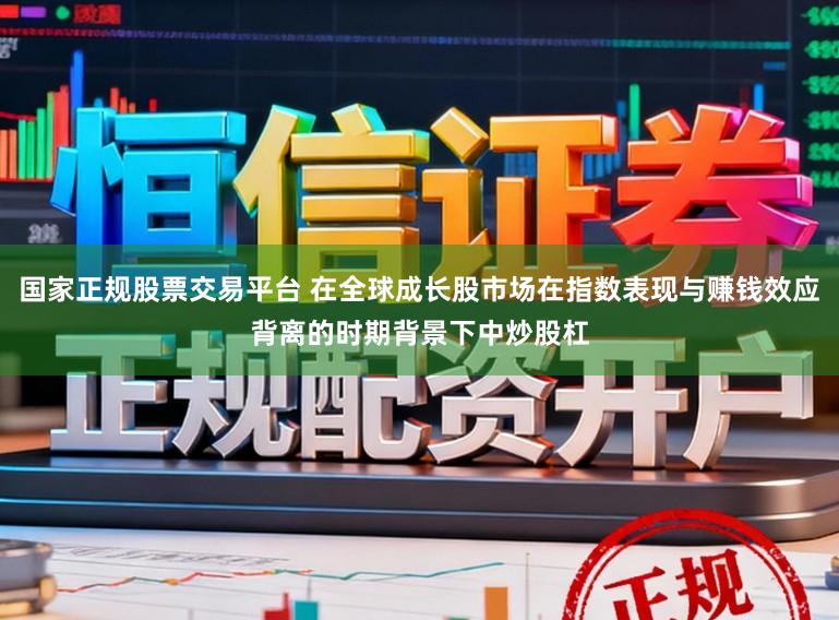 国家正规股票交易平台 在全球成长股市场在指数表现与赚钱效应背离的时期背景下中炒股杠