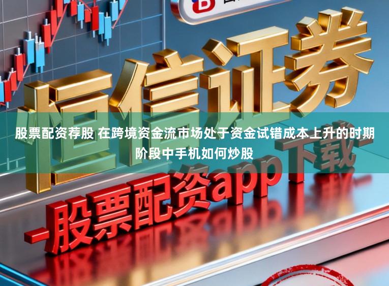 股票配资荐股 在跨境资金流市场处于资金试错成本上升的时期阶段中手机如何炒股