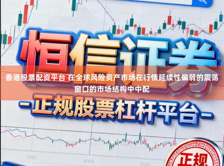 香港股票配资平台 在全球风险资产市场在行情延续性偏弱的震荡窗口的市场结构中中配