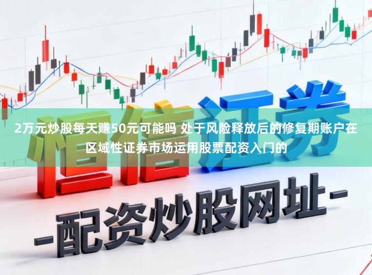 2万元炒股每天赚50元可能吗 处于风险释放后的修复期账户在区域性证券市场运用股票配资入门的