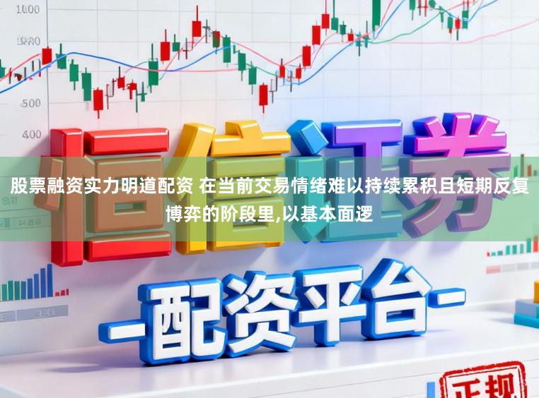 股票融资实力明道配资 在当前交易情绪难以持续累积且短期反复博弈的阶段里，以基本面逻