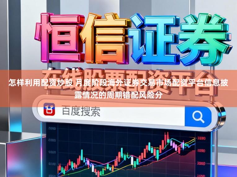 怎样利用配资炒股 月度阶段海外证券交易市场配资平台信息披露情况的周期错配风险分