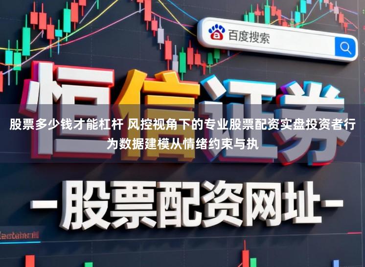 股票多少钱才能杠杆 风控视角下的专业股票配资实盘投资者行为数据建模从情绪约束与执