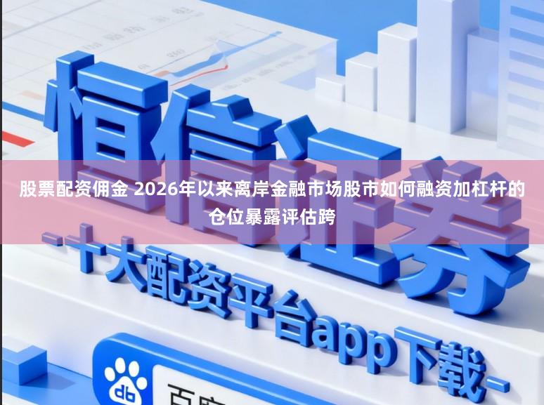 股票配资佣金 2026年以来离岸金融市场股市如何融资加杠杆的仓位暴露评估跨