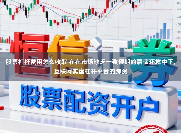 股票杠杆费用怎么收取 在在市场缺乏一致预期的震荡环境中下，互联网实盘杠杆平台的跨资