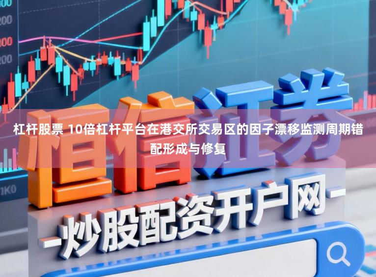 杠杆股票 10倍杠杆平台在港交所交易区的因子漂移监测周期错配形成与修复
