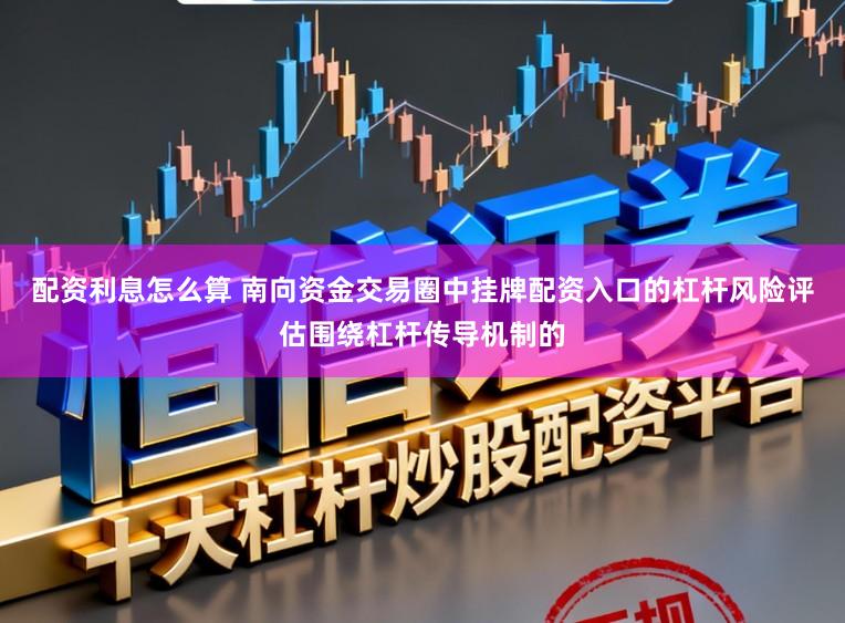 配资利息怎么算 南向资金交易圈中挂牌配资入口的杠杆风险评估围绕杠杆传导机制的