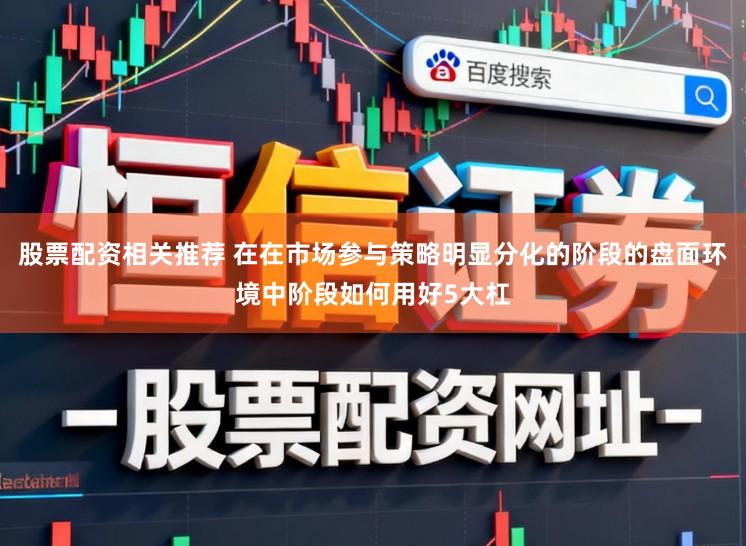 股票配资相关推荐 在在市场参与策略明显分化的阶段的盘面环境中阶段如何用好5大杠