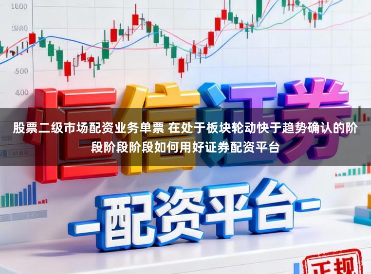 股票二级市场配资业务单票 在处于板块轮动快于趋势确认的阶段阶段阶段如何用好证券配资平台