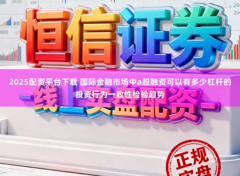 2025配资平台下载 国际金融市场中a股融资可以有多少杠杆的投资行为一致性检验趋势