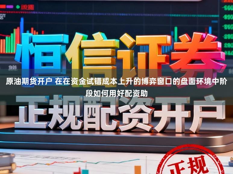 原油期货开户 在在资金试错成本上升的博弈窗口的盘面环境中阶段如何用好配资助