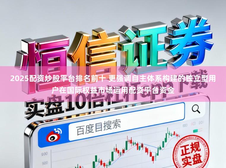 2025配资炒股平台排名前十 更强调自主体系构建的独立型用户在国际权益市场运用配资平台资金