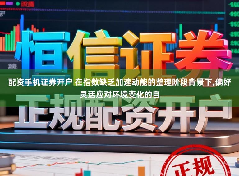 配资手机证券开户 在指数缺乏加速动能的整理阶段背景下,偏好灵活应对环境变化的自